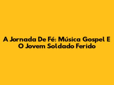 A Jornada De Fé: Música Gospel E O Jovem Soldado Ferido