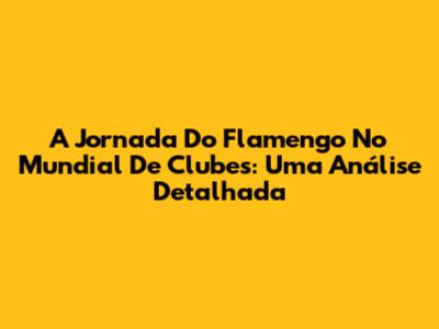 A Jornada Do Flamengo No Mundial De Clubes: Uma Análise Detalhada