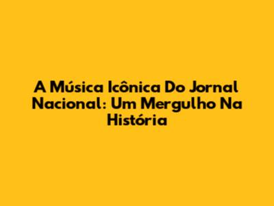 A Música Icônica Do Jornal Nacional: Um Mergulho Na História