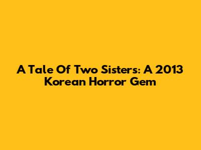 A Tale Of Two Sisters: A 2013 Korean Horror Gem