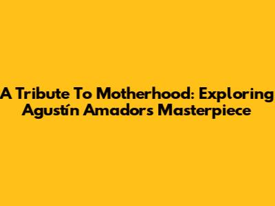 A Tribute To Motherhood: Exploring Agustín Amador's Masterpiece