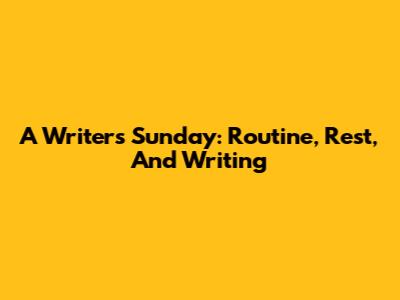 A Writer's Sunday: Routine, Rest, And Writing