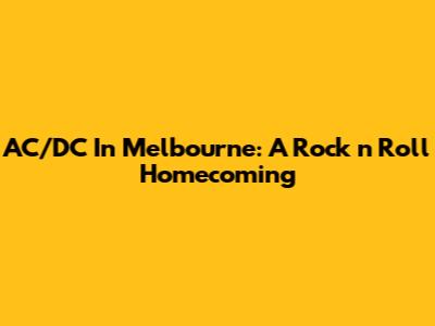 AC/DC In Melbourne: A Rock 'n' Roll Homecoming