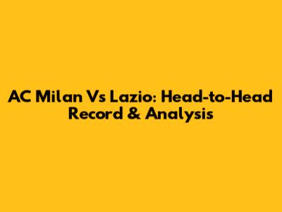 AC Milan Vs Lazio: Head-to-Head Record & Analysis