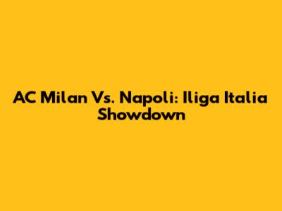 AC Milan Vs. Napoli: Iliga Italia Showdown