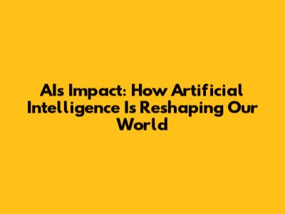 AI's Impact: How Artificial Intelligence Is Reshaping Our World