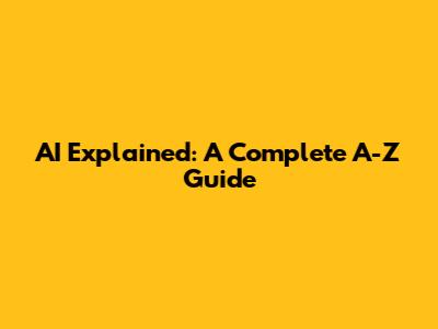 AI Explained: A Complete A-Z Guide