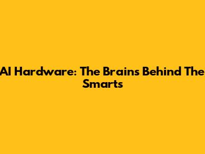 AI Hardware: The Brains Behind The Smarts