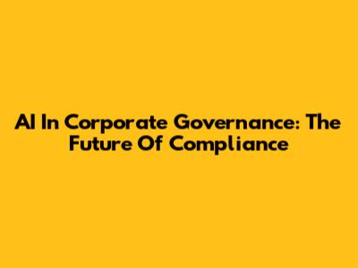 AI In Corporate Governance: The Future Of Compliance