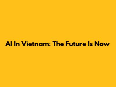 AI In Vietnam: The Future Is Now