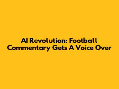 AI Revolution: Football Commentary Gets A Voice Over