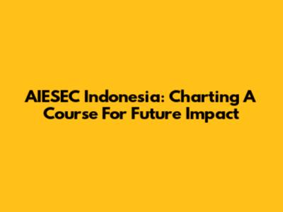 AIESEC Indonesia: Charting A Course For Future Impact