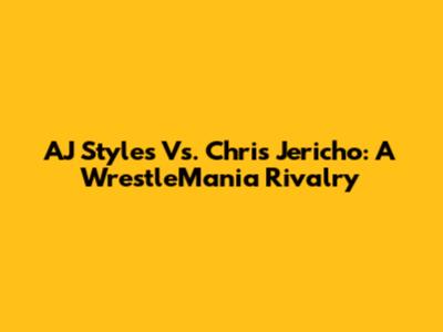 AJ Styles Vs. Chris Jericho: A WrestleMania Rivalry