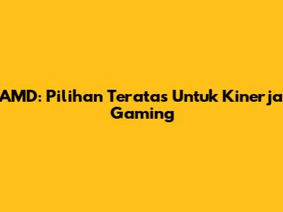 AMD: Pilihan Teratas Untuk Kinerja Gaming