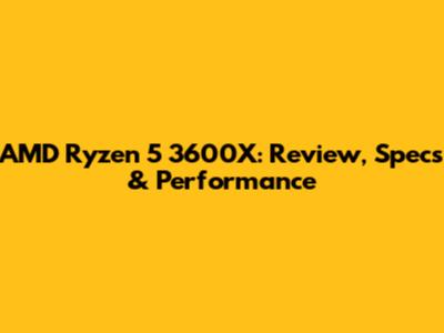 AMD Ryzen 5 3600X: Review, Specs & Performance