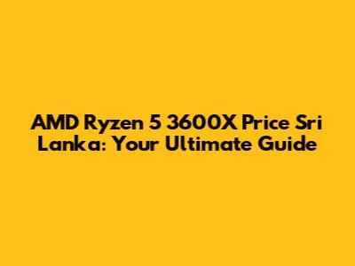 AMD Ryzen 5 3600X Price Sri Lanka: Your Ultimate Guide