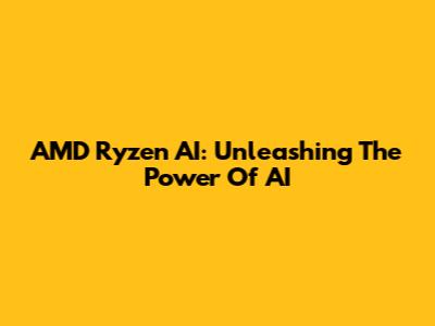 AMD Ryzen AI: Unleashing The Power Of AI