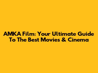 AMKA Film: Your Ultimate Guide To The Best Movies & Cinema