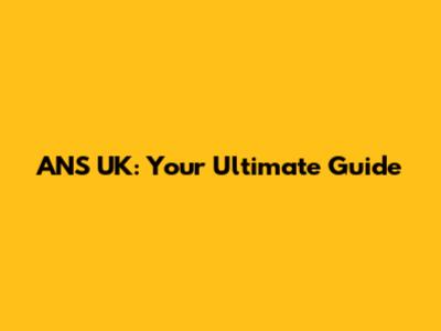 ANS UK: Your Ultimate Guide