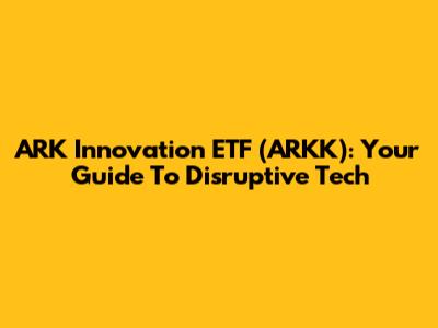 ARK Innovation ETF (ARKK): Your Guide To Disruptive Tech