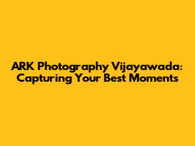 ARK Photography Vijayawada: Capturing Your Best Moments