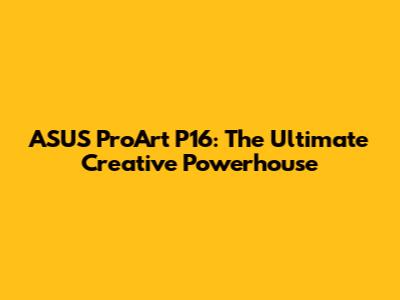 ASUS ProArt P16: The Ultimate Creative Powerhouse