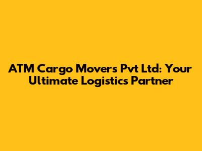 ATM Cargo Movers Pvt Ltd: Your Ultimate Logistics Partner