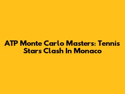 ATP Monte Carlo Masters: Tennis Stars Clash In Monaco