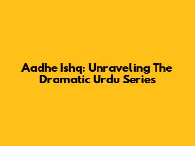 Aadhe Ishq: Unraveling The Dramatic Urdu Series