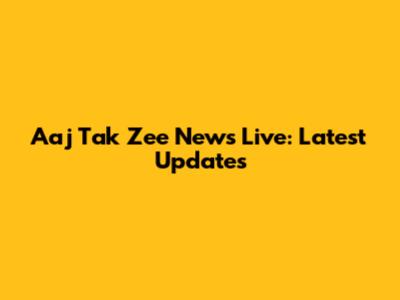 Aaj Tak Zee News Live: Latest Updates