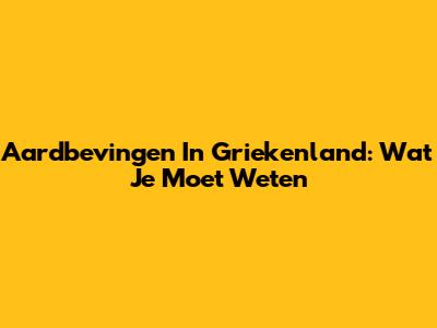 Aardbevingen In Griekenland: Wat Je Moet Weten