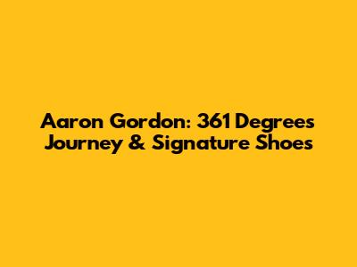 Aaron Gordon: 361 Degrees Journey & Signature Shoes