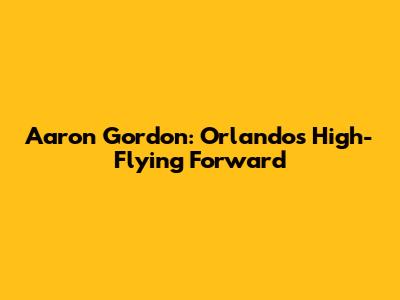 Aaron Gordon: Orlando's High-Flying Forward