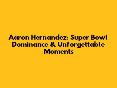 Aaron Hernandez: Super Bowl Dominance & Unforgettable Moments