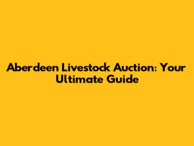 Aberdeen Livestock Auction: Your Ultimate Guide