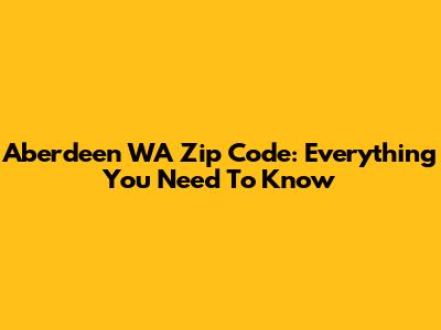 Aberdeen WA Zip Code: Everything You Need To Know
