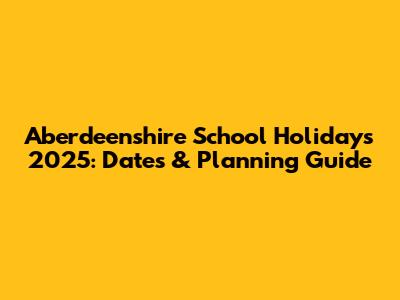 Aberdeenshire School Holidays 2025: Dates & Planning Guide