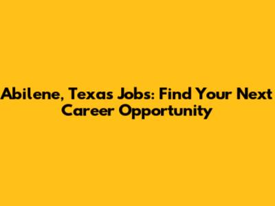 Abilene, Texas Jobs: Find Your Next Career Opportunity
