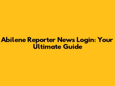 Abilene Reporter News Login: Your Ultimate Guide