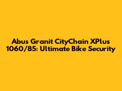Abus Granit CityChain XPlus 1060/85: Ultimate Bike Security