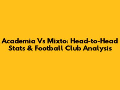 Academia Vs Mixto: Head-to-Head Stats & Football Club Analysis