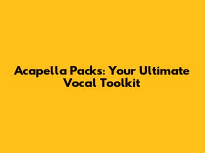 Acapella Packs: Your Ultimate Vocal Toolkit