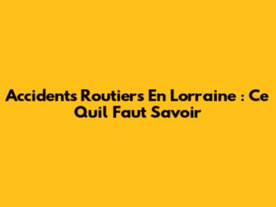 Accidents Routiers En Lorraine : Ce Qu'il Faut Savoir