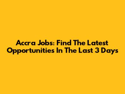 Accra Jobs: Find The Latest Opportunities In The Last 3 Days