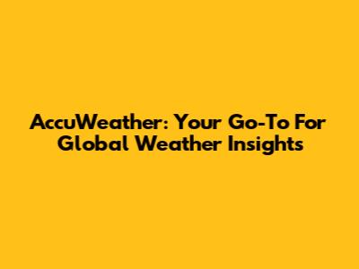 AccuWeather: Your Go-To For Global Weather Insights