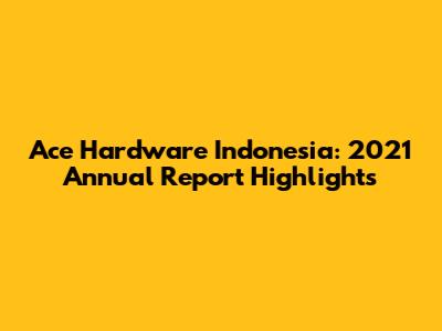 Ace Hardware Indonesia: 2021 Annual Report Highlights