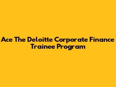 Ace The Deloitte Corporate Finance Trainee Program