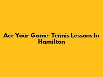 Ace Your Game: Tennis Lessons In Hamilton