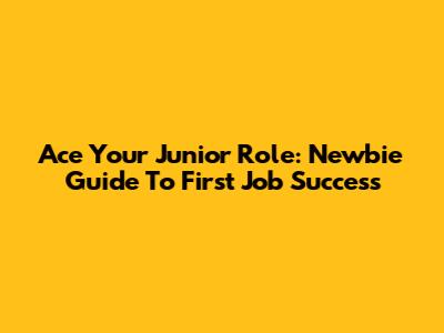 Ace Your Junior Role: Newbie Guide To First Job Success