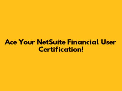 Ace Your NetSuite Financial User Certification!